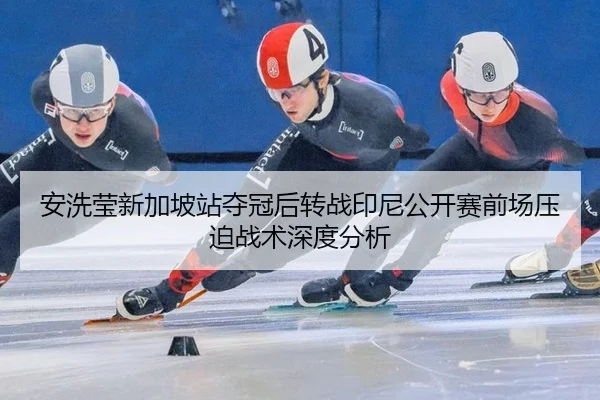安洗莹新加坡站夺冠后转战印尼公开赛前场压迫战术深度分析