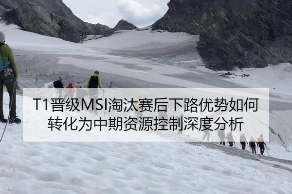 T1晋级MSI淘汰赛后下路优势如何转化为中期资源控制深度分析
