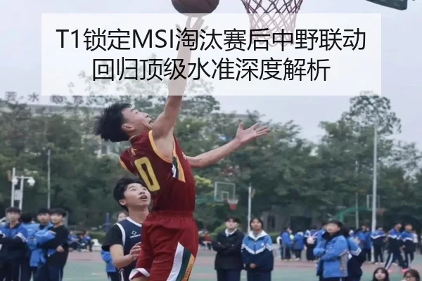 T1锁定MSI淘汰赛后中野联动回归顶级水准深度解析